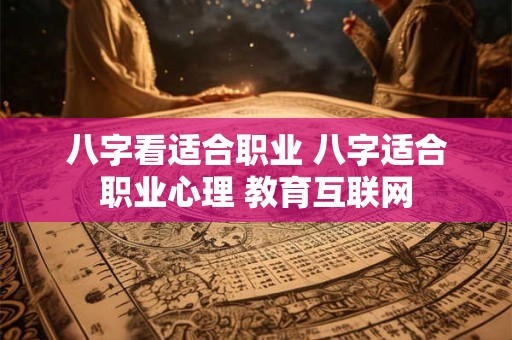 八字看适合职业 八字适合职业心理 教育互联网