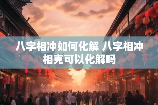 八字相冲如何化解 八字相冲相克可以化解吗