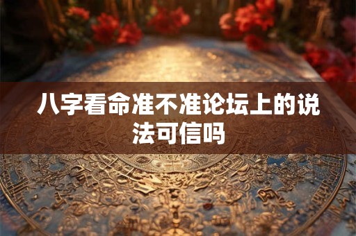 八字看命准不准论坛上的说法可信吗