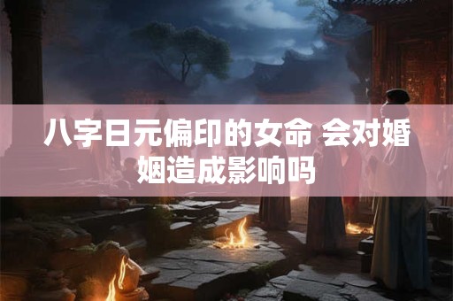 八字日元偏印的女命 会对婚姻造成影响吗