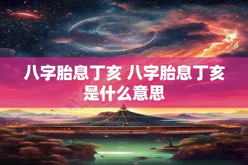 八字胎息丁亥 八字胎息丁亥是什么意思