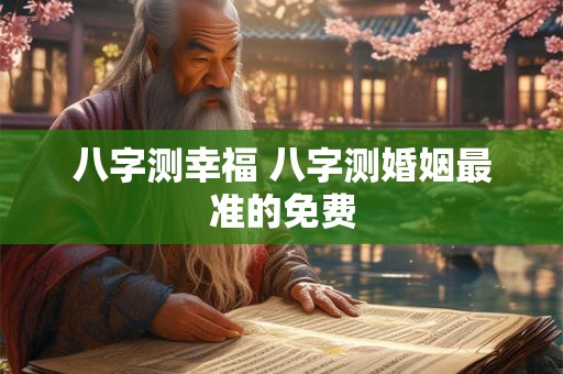 八字测幸福 八字测婚姻最准的免费
