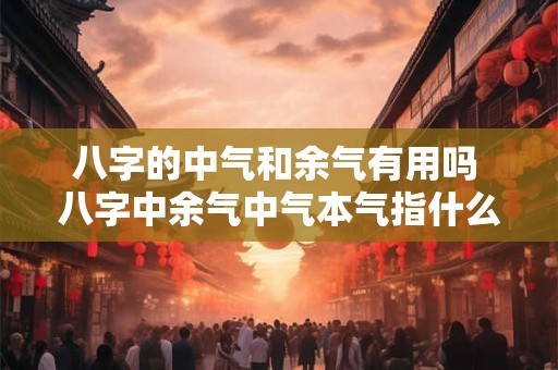 八字的中气和余气有用吗 八字中余气中气本气指什么