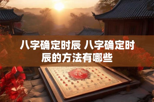 八字确定时辰 八字确定时辰的方法有哪些