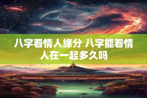 八字看情人缘分 八字能看情人在一起多久吗