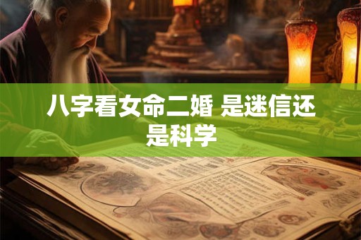 八字看女命二婚 是迷信还是科学