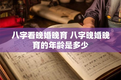 八字看晚婚晚育 八字晚婚晚育的年龄是多少