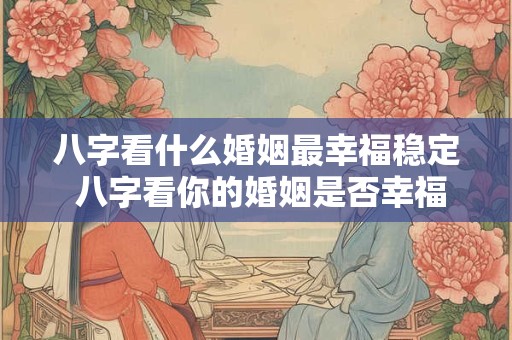 八字看什么婚姻最幸福稳定 八字看你的婚姻是否幸福美满
