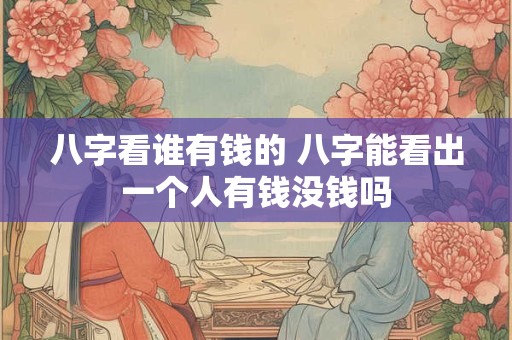 八字看谁有钱的 八字能看出一个人有钱没钱吗