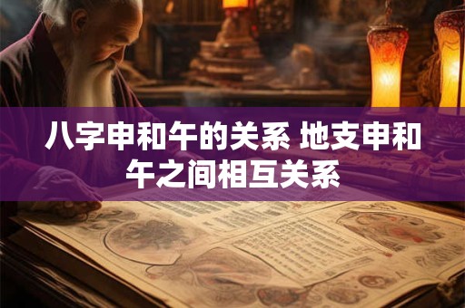 八字申和午的关系 地支申和午之间相互关系