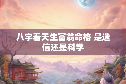 八字看天生富翁命格 是迷信还是科学
