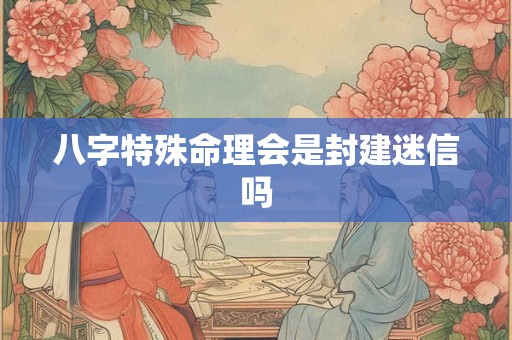 八字特殊命理会是封建迷信吗