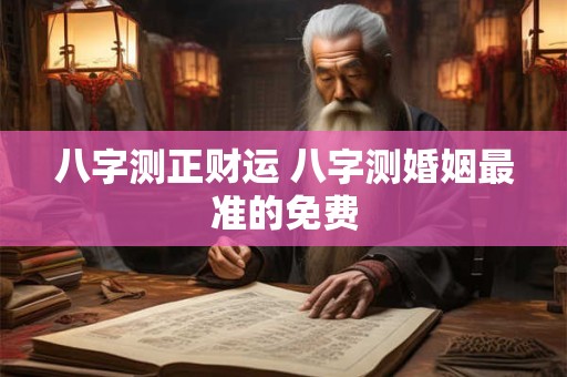 八字测正财运 八字测婚姻最准的免费