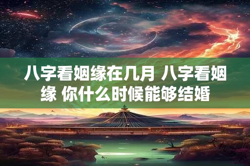 八字看姻缘在几月 八字看姻缘 你什么时候能够结婚