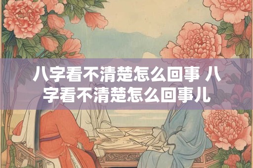 八字看不清楚怎么回事 八字看不清楚怎么回事儿