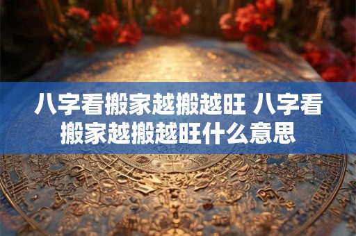 八字看搬家越搬越旺 八字看搬家越搬越旺什么意思