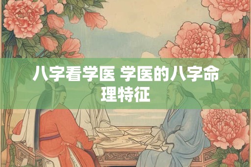 八字看学医 学医的八字命理特征 八字看学医 学医的八字命理特征