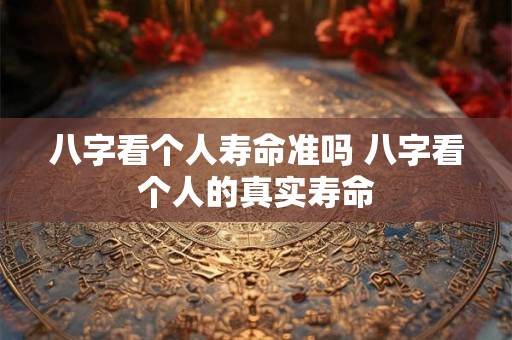 八字看个人寿命准吗 八字看个人的真实寿命