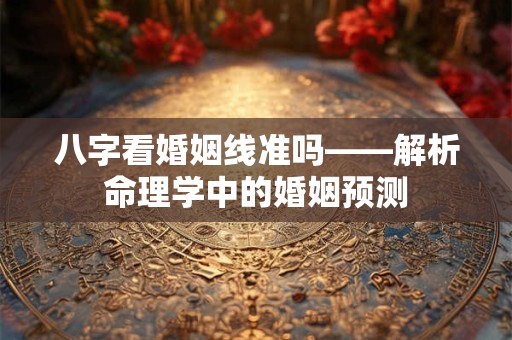 八字看婚姻线准吗——解析命理学中的婚姻预测