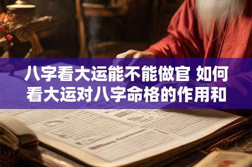 八字看大运能不能做官 如何看大运对八字命格的作用和影响