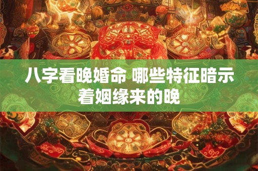 八字看晚婚命 哪些特征暗示着姻缘来的晚