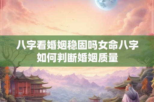 八字看婚姻稳固吗女命八字如何判断婚姻质量