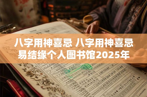 八字用神喜忌 八字用神喜忌易结缘个人图书馆2025年7月17日