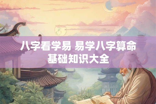 八字看学易 易学八字算命基础知识大全