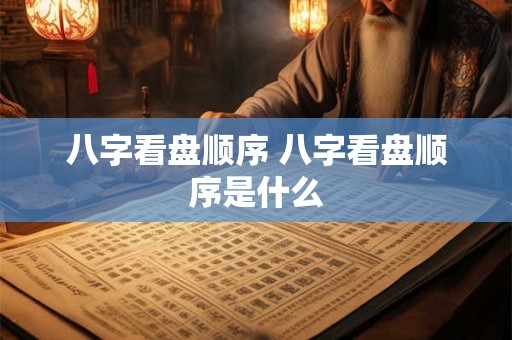 八字看盘顺序 八字看盘顺序是什么 八字看盘顺序 八字看盘顺序是什么