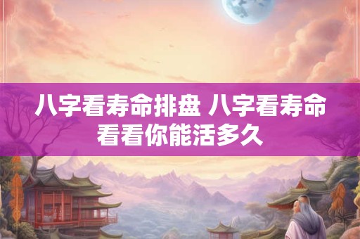 八字看寿命排盘 八字看寿命看看你能活多久