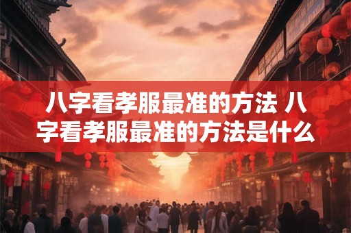 八字看孝服最准的方法 八字看孝服最准的方法是什么