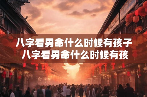 八字看男命什么时候有孩子 八字看男命什么时候有孩子的