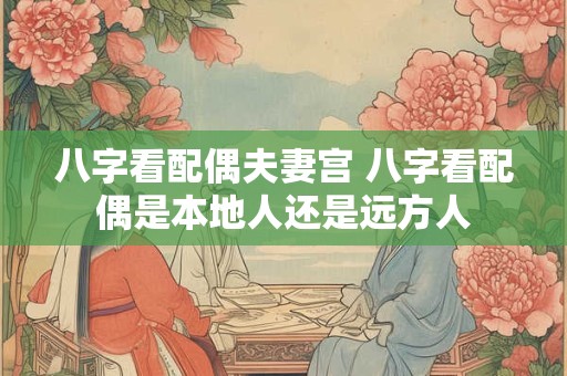 八字看配偶夫妻宫 八字看配偶是本地人还是远方人