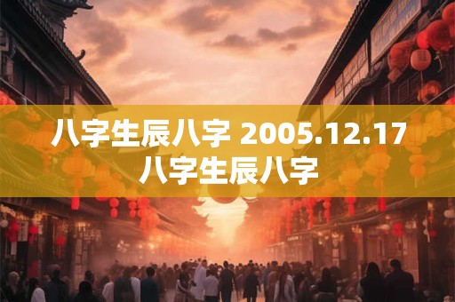 八字生辰八字 2005.12.17八字生辰八字 八字生辰八字 2005.12.17八字生辰八字