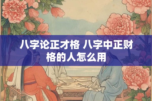 八字论正才格 八字中正财格的人怎么用