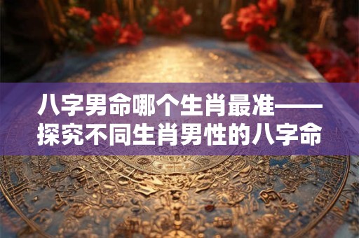 八字男命哪个生肖最准——探究不同生肖男性的八字命理奥秘