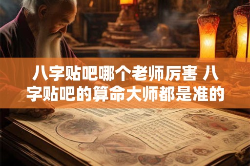 八字贴吧哪个老师厉害 八字贴吧的算命大师都是准的吗