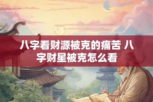 八字看财源被克的痛苦 八字财星被克怎么看