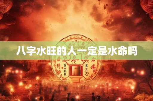 八字水旺的人一定是水命吗