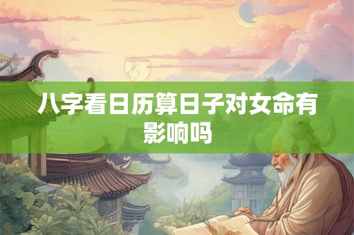 八字看日历算日子对女命有影响吗