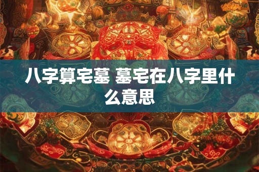 八字算宅墓 墓宅在八字里什么意思