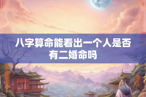 八字算命能看出一个人是否有二婚命吗
