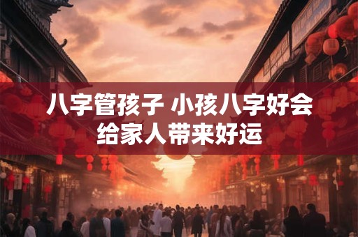 八字管孩子 小孩八字好会给家人带来好运