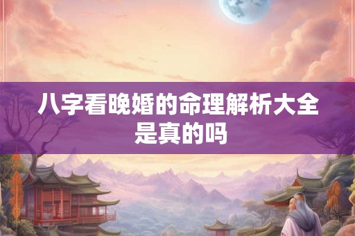 八字看晚婚的命理解析大全 是真的吗 八字看晚婚的命理解析大全 是真的吗