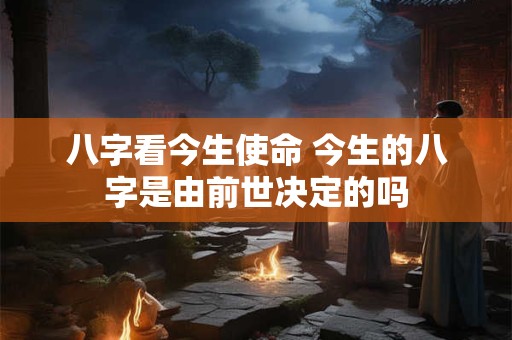 八字看今生使命 今生的八字是由前世决定的吗