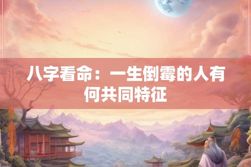 八字看命：一生倒霉的人有何共同特征