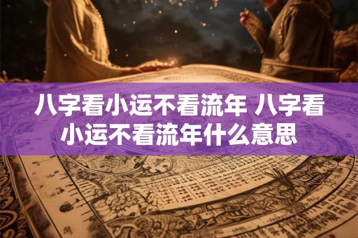 八字看小运不看流年 八字看小运不看流年什么意思