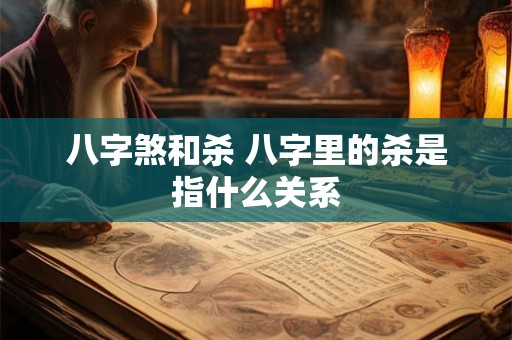 详细阅读:八字煞和杀 八字里的杀是指什么关系 八字煞和杀 八字里的杀是指什么关系