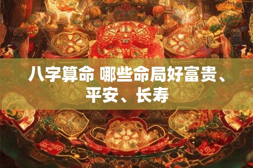 八字算命 哪些命局好富贵、平安、长寿