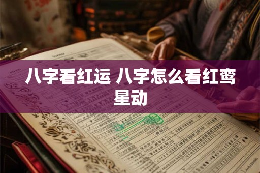 八字看红运 八字怎么看红鸾星动 八字看红运 八字怎么看红鸾星动